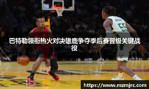 巴特勒领衔热火对决雄鹿争夺季后赛晋级关键战役